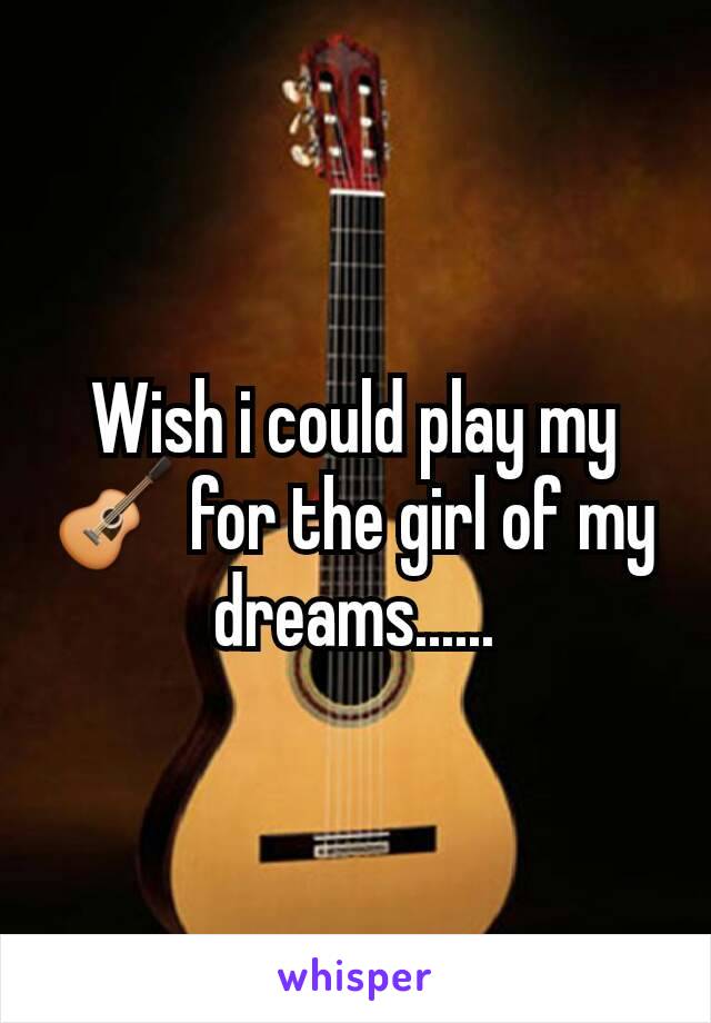 Wish i could play my 🎸 for the girl of my dreams......