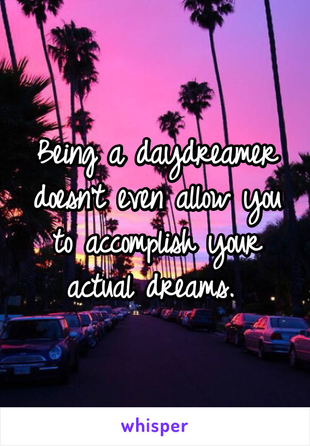Being a daydreamer doesn't even allow you to accomplish your actual dreams. 