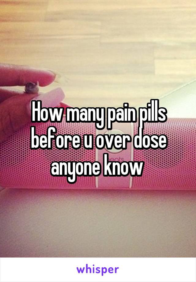 How many pain pills before u over dose anyone know 