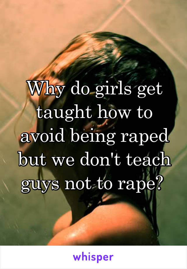 Why do girls get taught how to avoid being raped but we don't teach guys not to rape? 