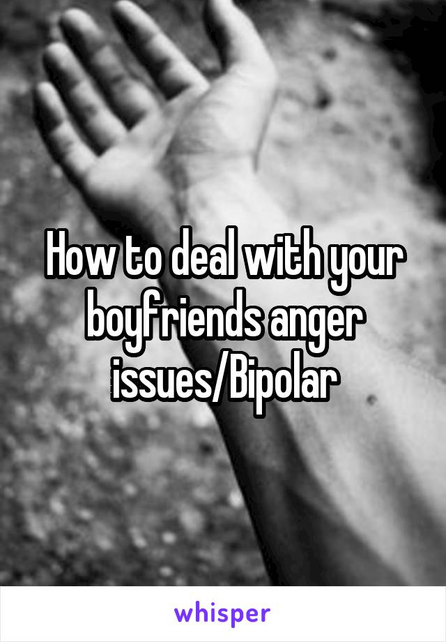 How to deal with your boyfriends anger issues/Bipolar