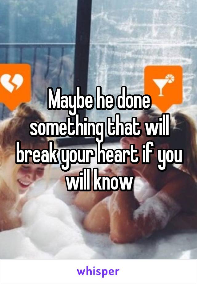 Maybe he done something that will break your heart if you will know