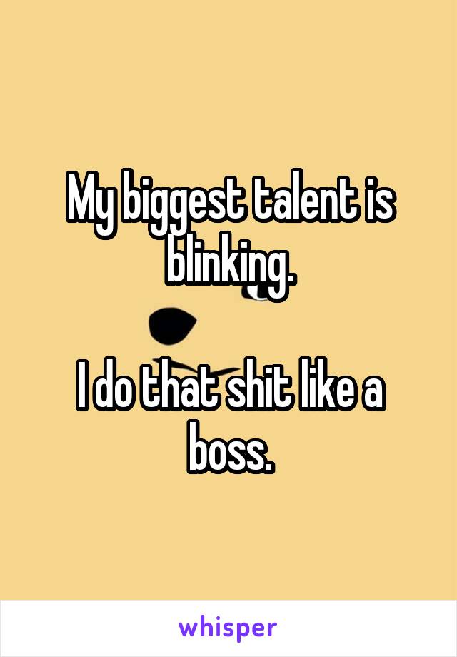 My biggest talent is blinking.

I do that shit like a boss.