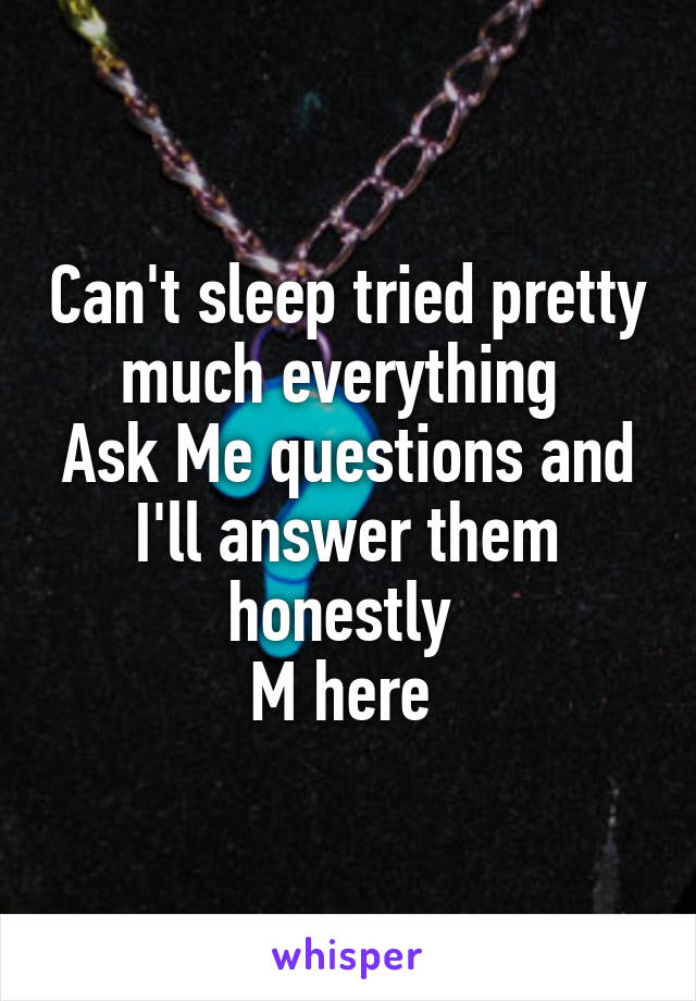 Can't sleep tried pretty much everything 
Ask Me questions and I'll answer them honestly 
M here 