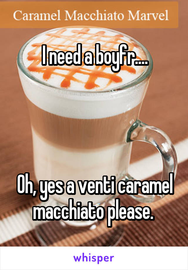 I need a boyfr....




Oh, yes a venti caramel macchiato please. 