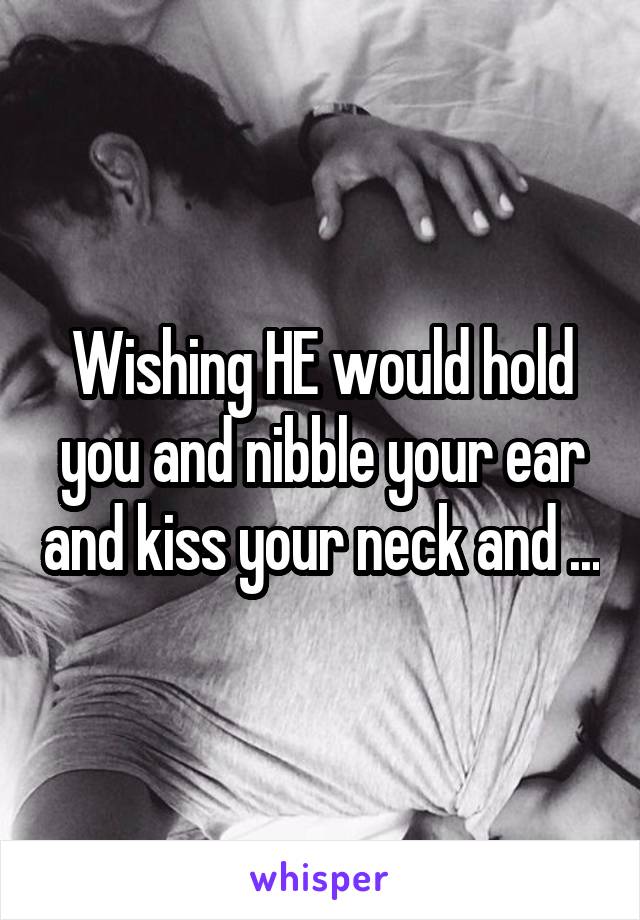 Wishing HE would hold you and nibble your ear and kiss your neck and ...