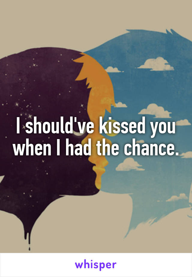 I should've kissed you when I had the chance.