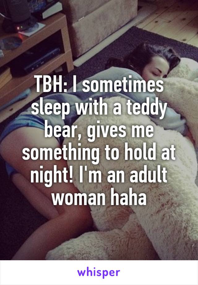 TBH: I sometimes sleep with a teddy bear, gives me something to hold at night! I'm an adult woman haha