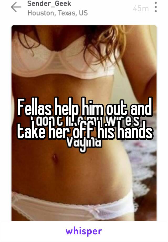 Fellas help him out and take her off his hands