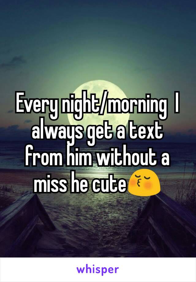 Every night/morning  I always get a text from him without a miss he cute😚