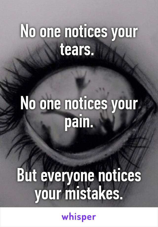 No one notices your tears. 


No one notices your pain.


But everyone notices your mistakes.