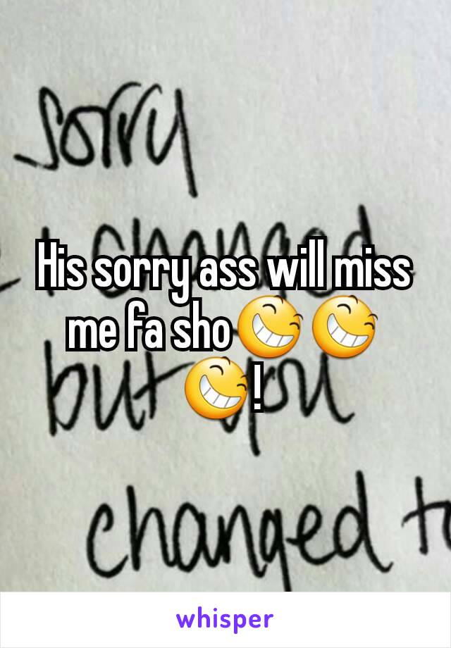 His sorry ass will miss me fa sho😆😆😆! 