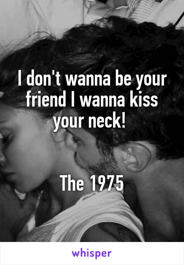I don't wanna be your friend I wanna kiss your neck! 


The 1975