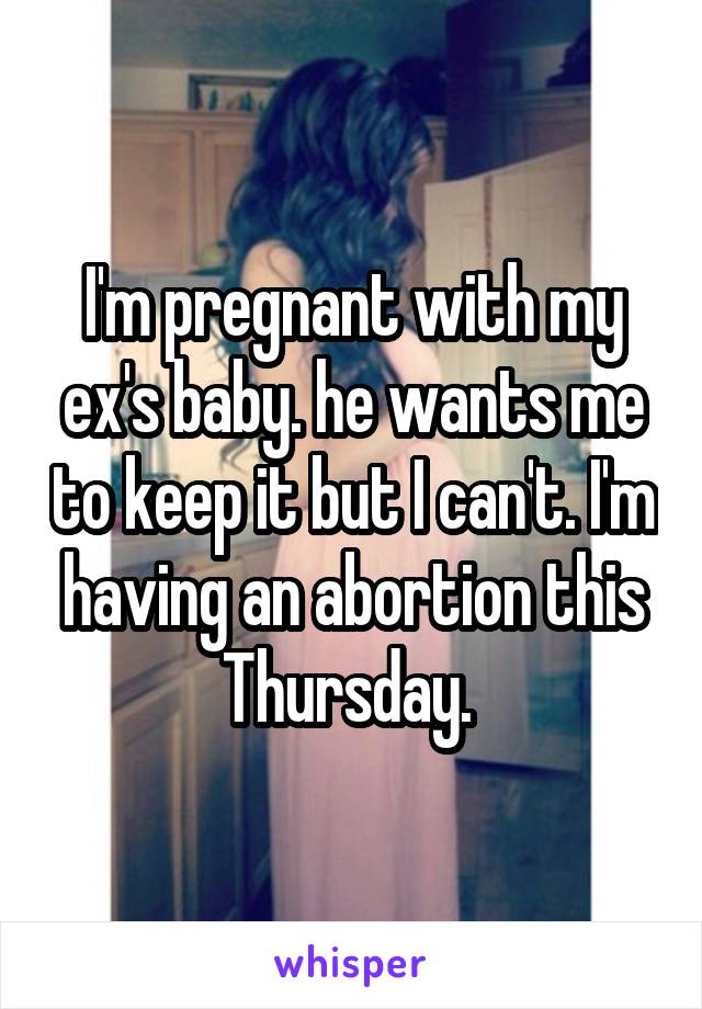 I'm pregnant with my ex's baby. he wants me to keep it but I can't. I'm having an abortion this Thursday. 