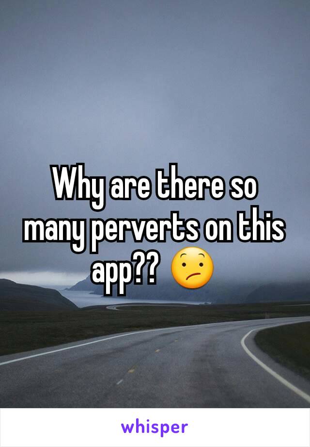 Why are there so many perverts on this app?? 😕