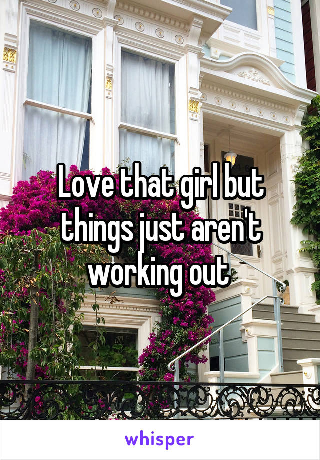 Love that girl but things just aren't working out 