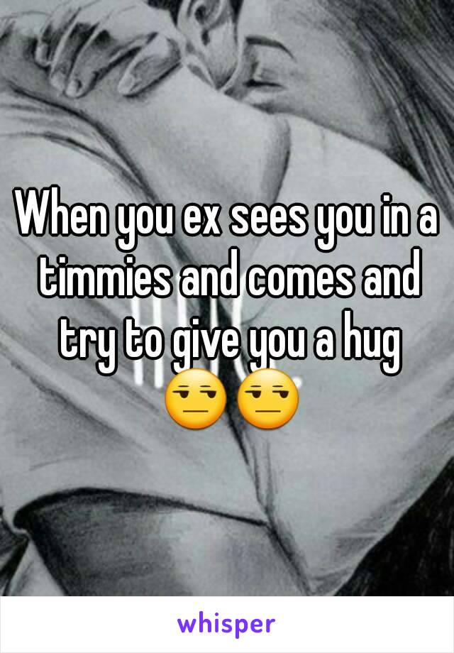 When you ex sees you in a timmies and comes and try to give you a hug 😒😒