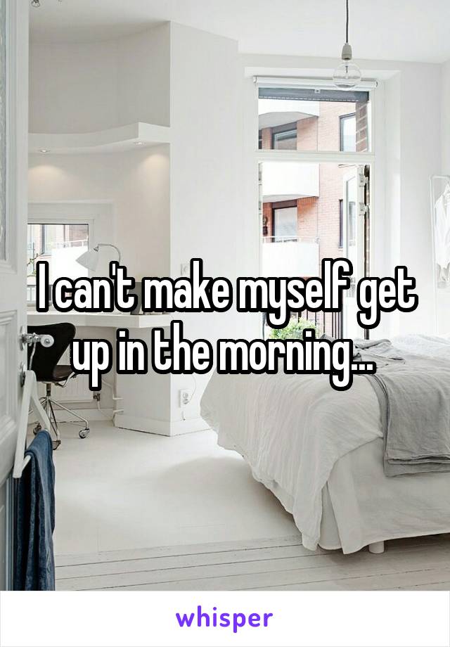 I can't make myself get up in the morning... 