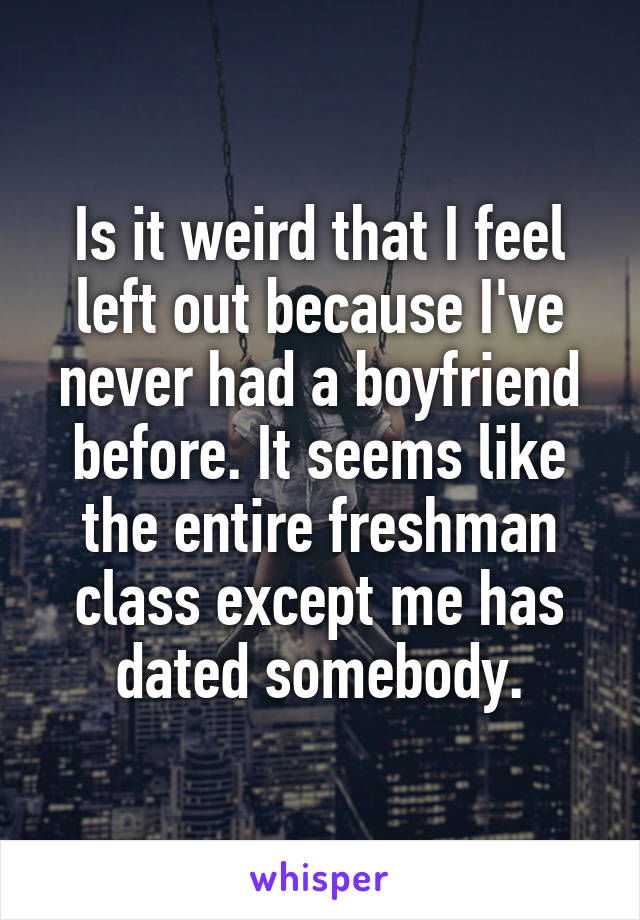 Is it weird that I feel left out because I've never had a boyfriend before. It seems like the entire freshman class except me has dated somebody.