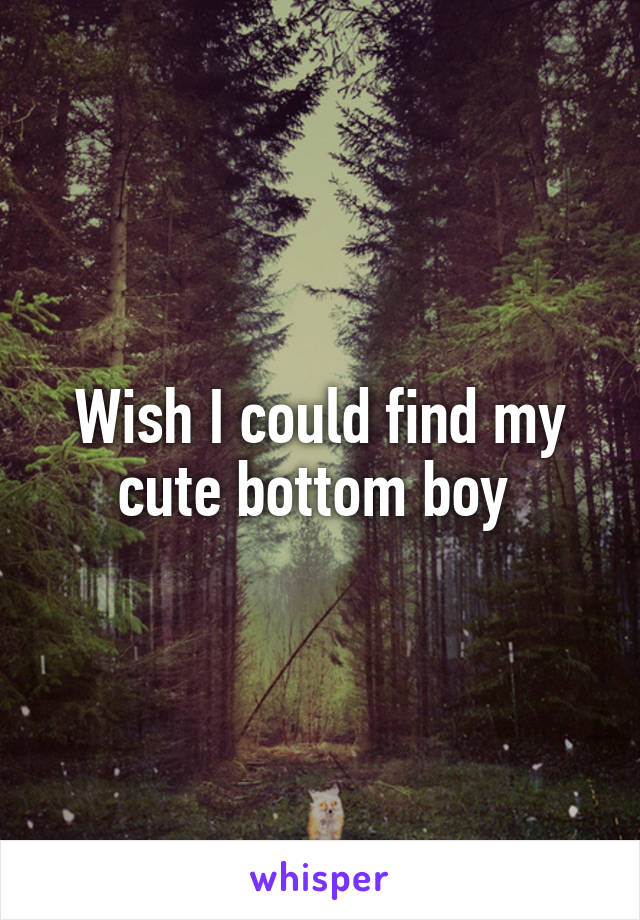 Wish I could find my cute bottom boy 
