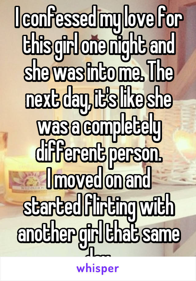 I confessed my love for this girl one night and she was into me. The next day, it's like she was a completely different person.
I moved on and started flirting with another girl that same day.