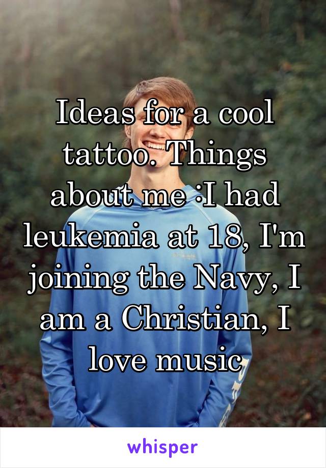 Ideas for a cool tattoo. Things about me :I had leukemia at 18, I'm joining the Navy, I am a Christian, I love music