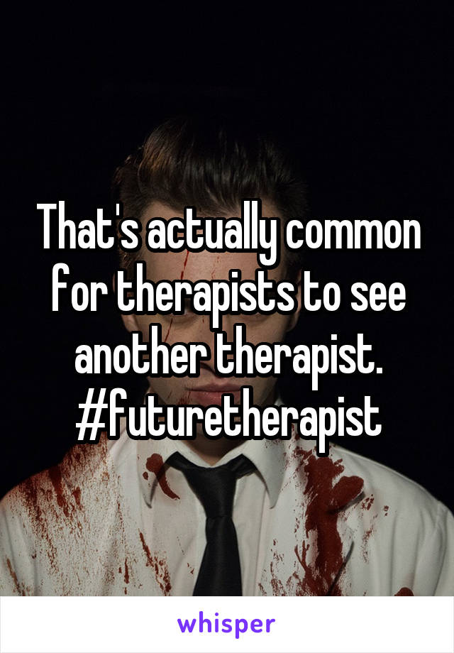 That's actually common for therapists to see another therapist. #futuretherapist