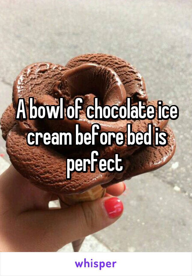 A bowl of chocolate ice cream before bed is perfect 
