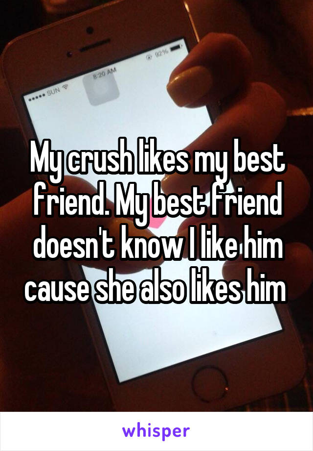 My crush likes my best friend. My best friend doesn't know I like him cause she also likes him 