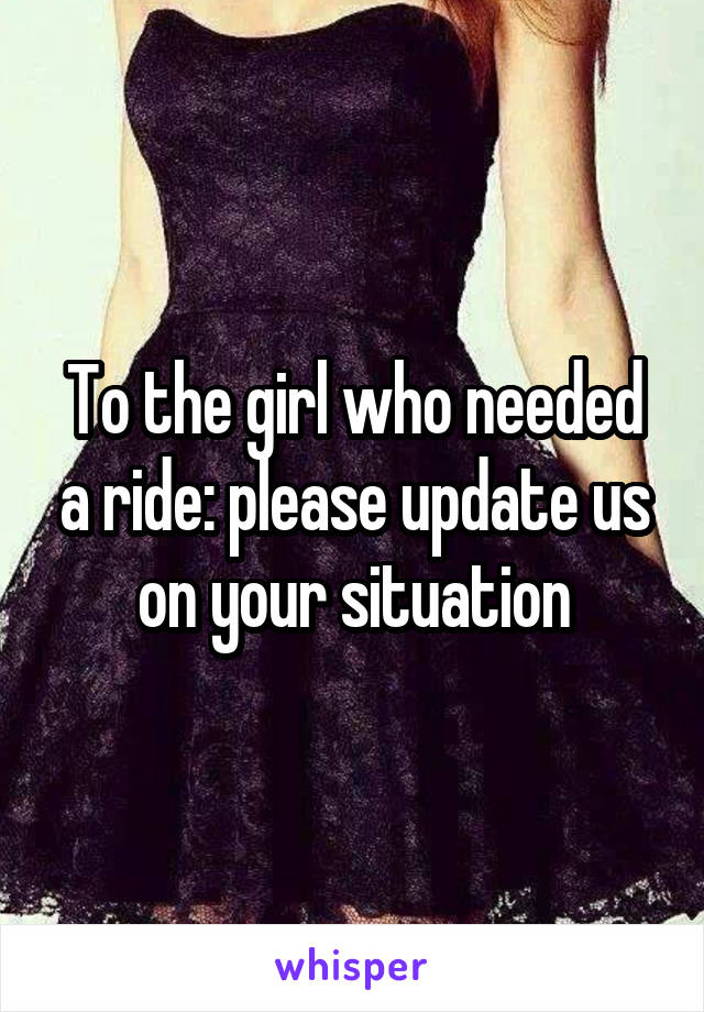 To the girl who needed a ride: please update us on your situation