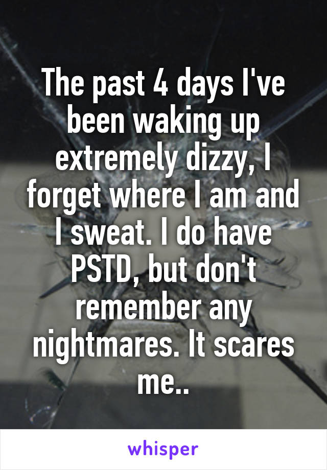 The past 4 days I've been waking up extremely dizzy, I forget where I am and I sweat. I do have PSTD, but don't remember any nightmares. It scares me..