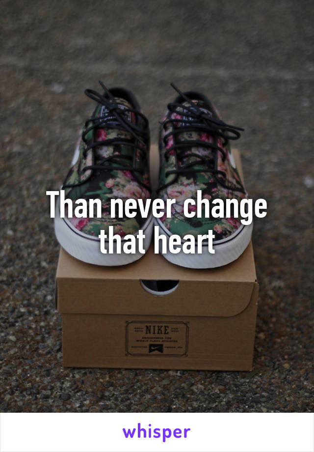 Than never change that heart
