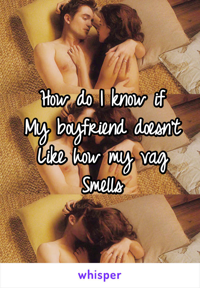 How do I know if
My boyfriend doesn't
Like how my vag
Smells
