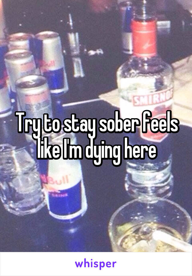 Try to stay sober feels like I'm dying here