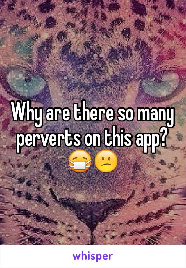 Why are there so many perverts on this app? 😷😕