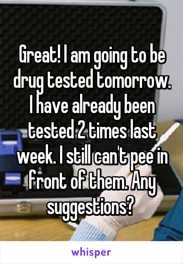 Great! I am going to be drug tested tomorrow. I have already been tested 2 times last week. I still can't pee in front of them. Any suggestions? 