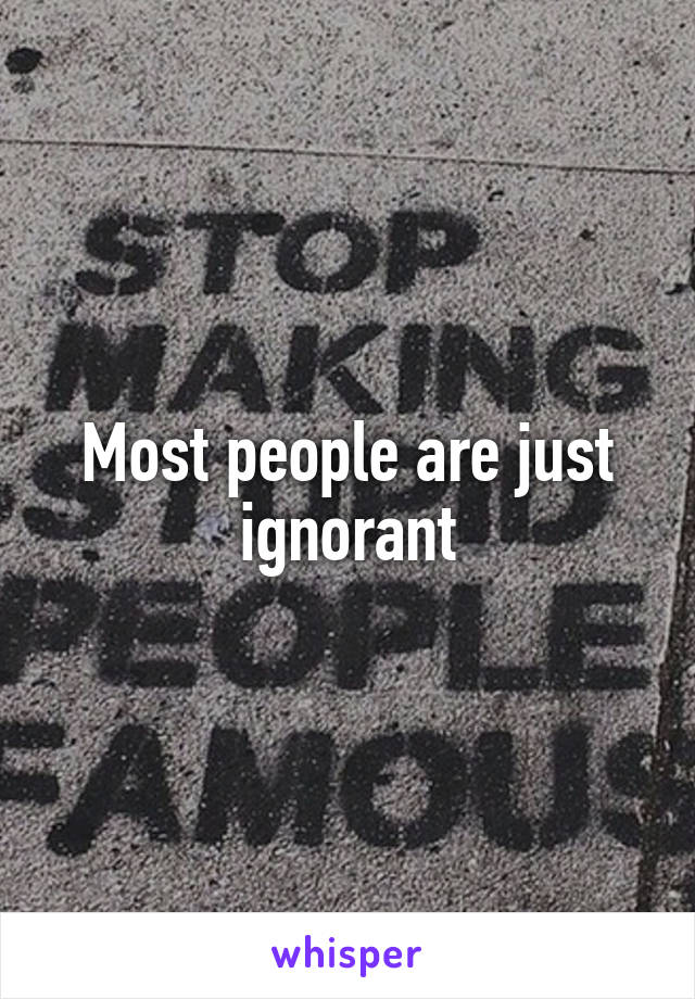 Most people are just ignorant