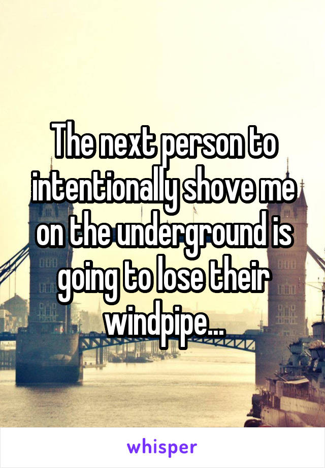 The next person to intentionally shove me on the underground is going to lose their windpipe...