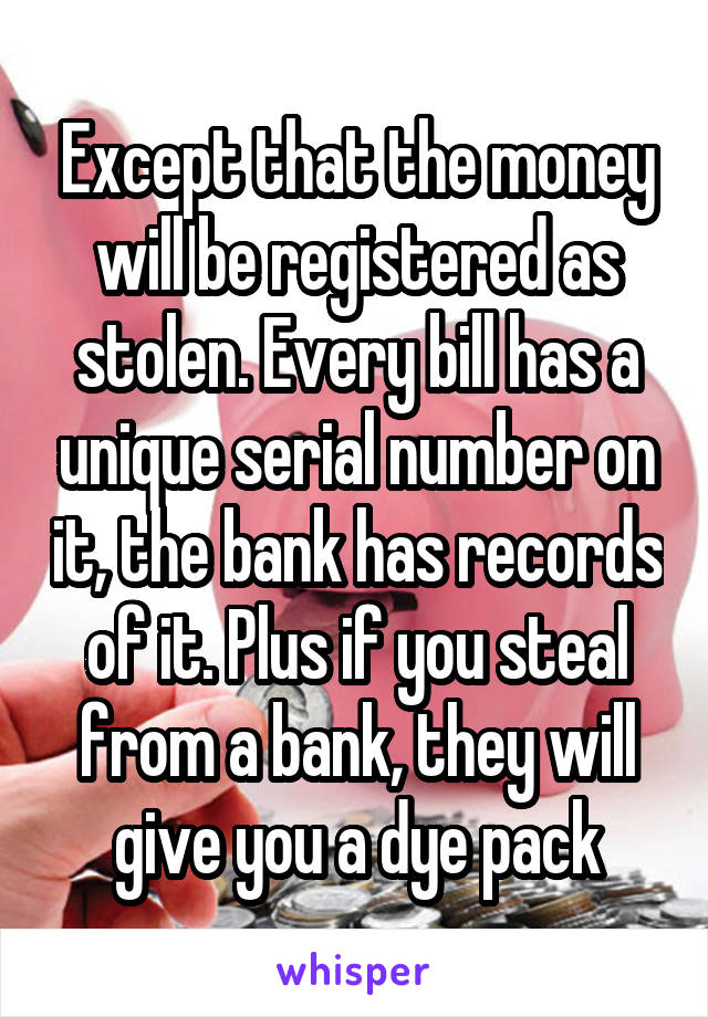 Except that the money will be registered as stolen. Every bill has a unique serial number on it, the bank has records of it. Plus if you steal from a bank, they will give you a dye pack