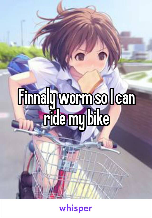 Finnaly worm so I can ride my bike
