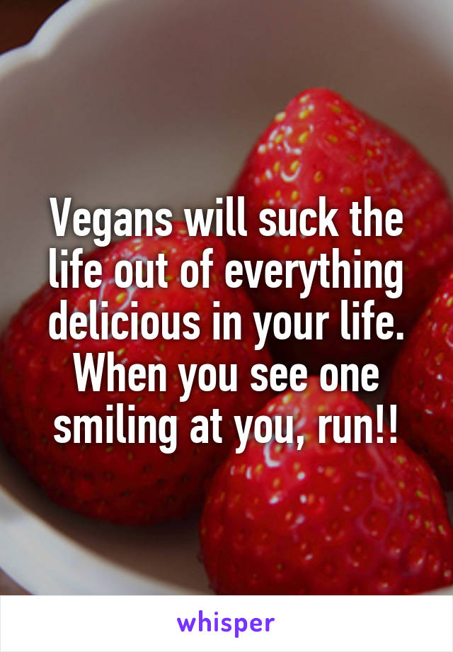 Vegans will suck the life out of everything delicious in your life. When you see one smiling at you, run!!