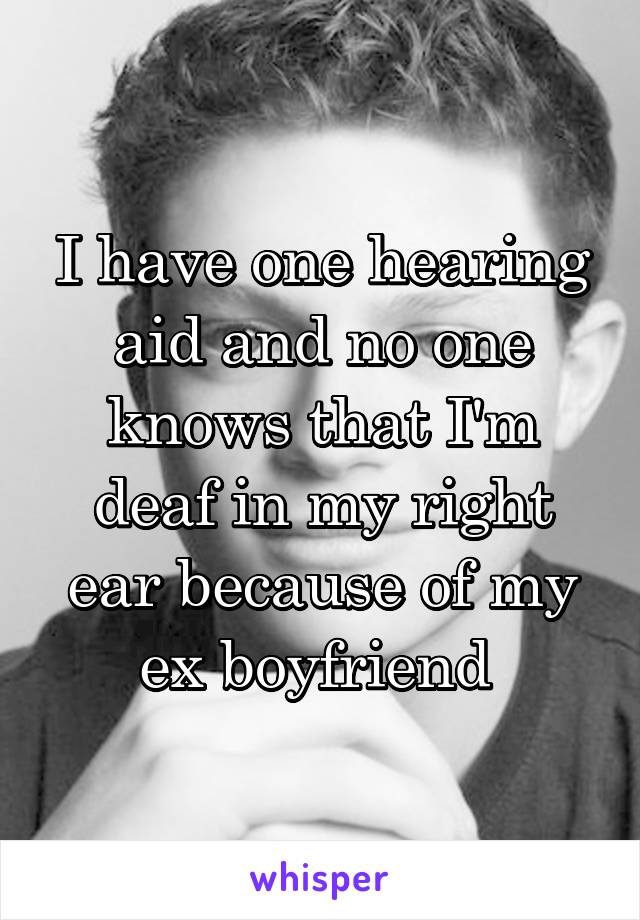 I have one hearing aid and no one knows that I'm deaf in my right ear because of my ex boyfriend 