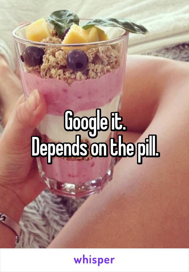 Google it.
Depends on the pill.