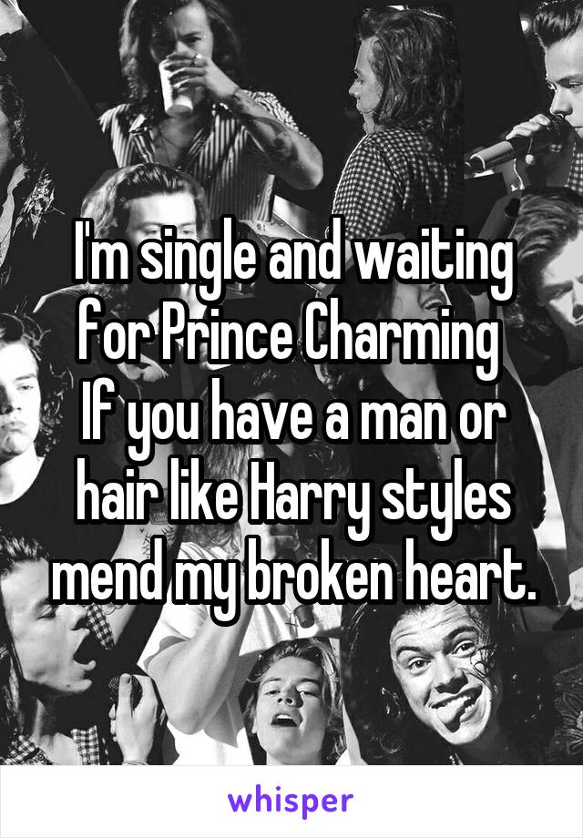 I'm single and waiting for Prince Charming 
If you have a man or hair like Harry styles mend my broken heart.