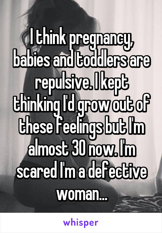 I think pregnancy, babies and toddlers are repulsive. I kept thinking I'd grow out of these feelings but I'm almost 30 now. I'm scared I'm a defective woman...
