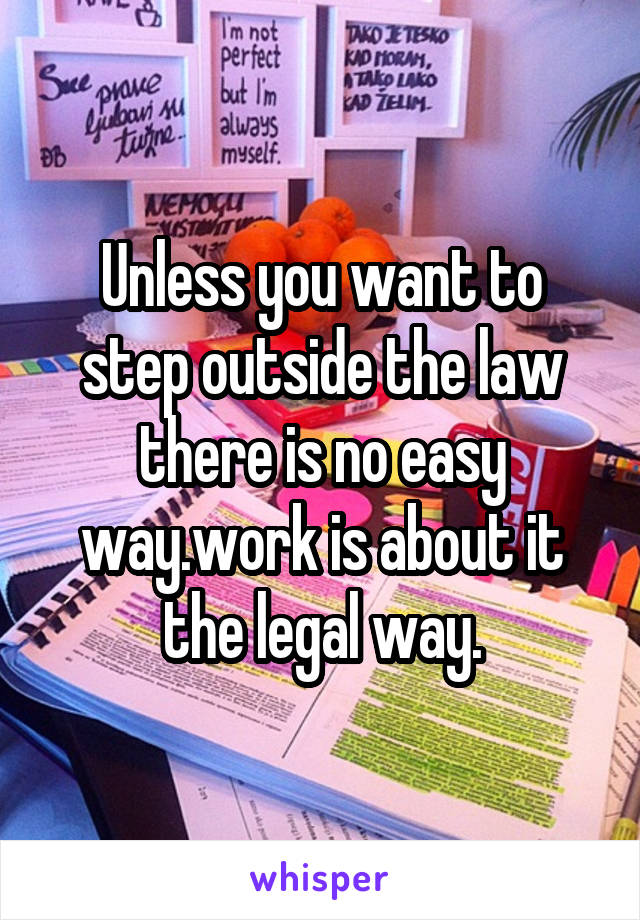 Unless you want to step outside the law there is no easy way.work is about it the legal way.