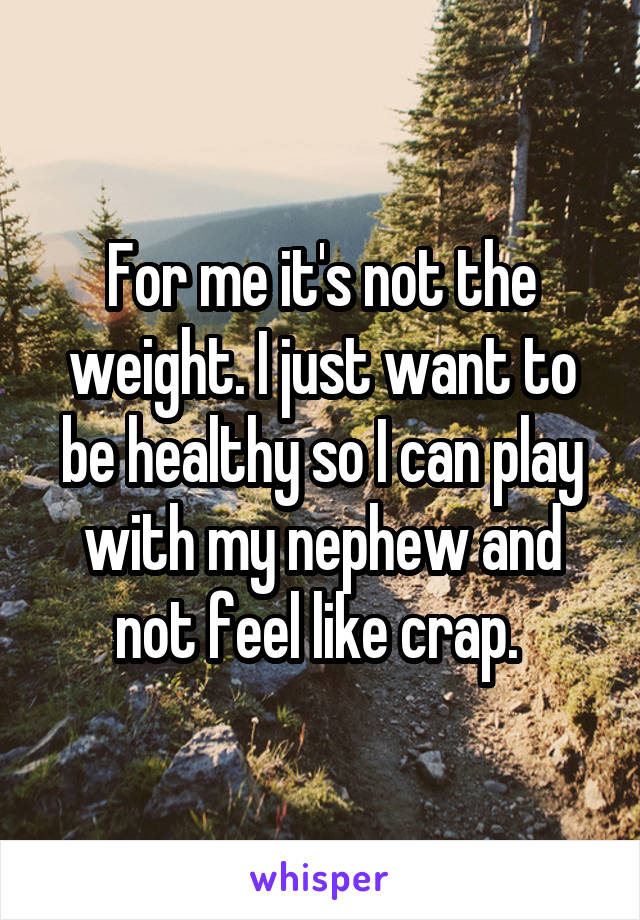 For me it's not the weight. I just want to be healthy so I can play with my nephew and not feel like crap. 