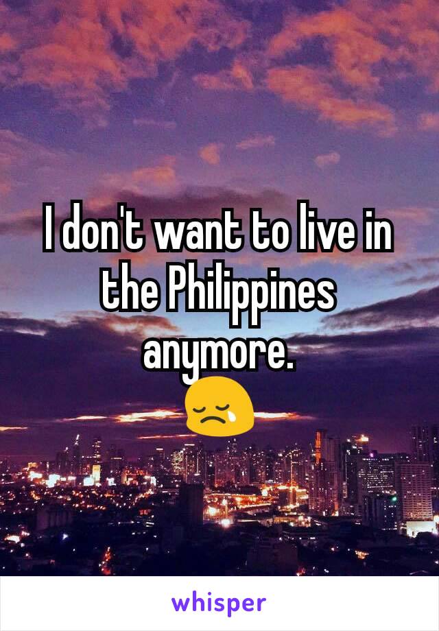 I don't want to live in the Philippines anymore.
😢