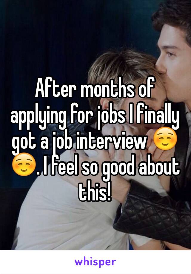 After months of applying for jobs I finally got a job interview ☺️☺️. I feel so good about this!