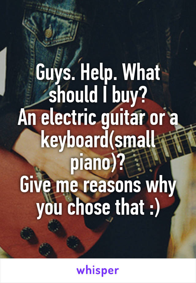 Guys. Help. What should I buy?
An electric guitar or a keyboard(small piano)?
Give me reasons why you chose that :)
